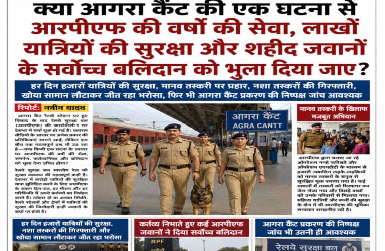 क्या आगरा कैंट की एक घटना से आरपीएफ की वर्षों की सेवा, लाखों यात्रियों की सुरक्षा और शहीद जवानों के सर्वोच्च बलिदान को भुला दिया जाए? हर दिन हजारों यात्रियों की सुरक्षा, मानव तस्करी पर प्रहार, नशा तस्करों की गिरफ्तारी, खोया सामान लौटाकर जीत रहा भरोसा, फिर भी आगरा कैंट प्रकरण की निष्पक्ष जांच आवश्यक