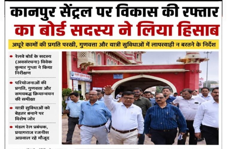 कानपुर सेंट्रल पर विकास की रफ्तार का बोर्ड सदस्य ने लिया हिसाब  अधूरे कामों की प्रगति परखी, गुणवत्ता और यात्री सुविधाओं में लापरवाही न बरतने के निर्देश