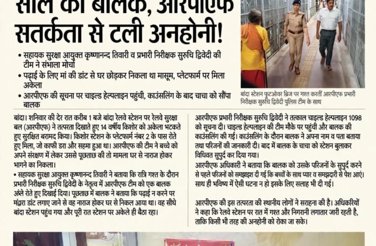 आधी रात बांदा स्टेशन पर रोता मिला 14 साल का बालक, आरपीएफ की सतर्कता से टली अनहोनी!  सहायक सुरक्षा आयुक्त कृष्णानन्द तिवारी व प्रभारी निरीक्षक सुरुचि द्विवेदी की टीम ने संभाला मोर्चा  पढ़ाई के लिए मां की डांट से घर छोड़कर निकला था मासूम, प्लेटफार्म पर मिला अकेला  आरपीएफ की सूचना पर चाइल्ड हेल्पलाइन पहुंची, काउंसलिंग के बाद चाचा को सौंपा बालक