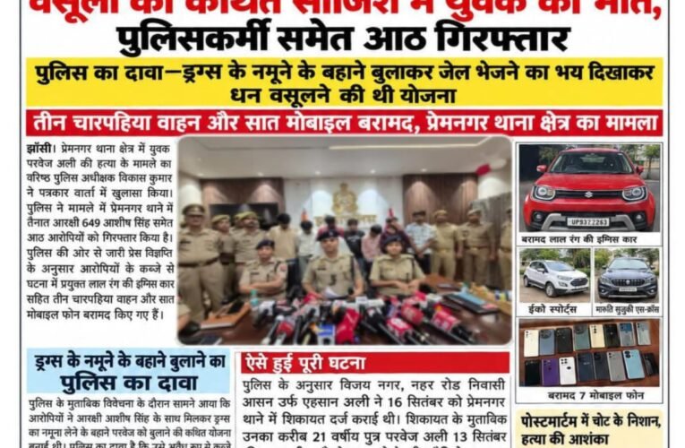 झाँसी में एसएसपी की पत्रकार वार्ता में खुलासा—वसूली की कथित साजिश में युवक की मौत, पुलिसकर्मी समेत आठ गिरफ्तार  पुलिस का दावा—ड्रग्स के नमूने के बहाने बुलाकर जेल भेजने का भय दिखाकर धन वसूलने की थी योजना  तीन चारपहिया वाहन और सात मोबाइल बरामद, प्रेमनगर थाना क्षेत्र का मामला