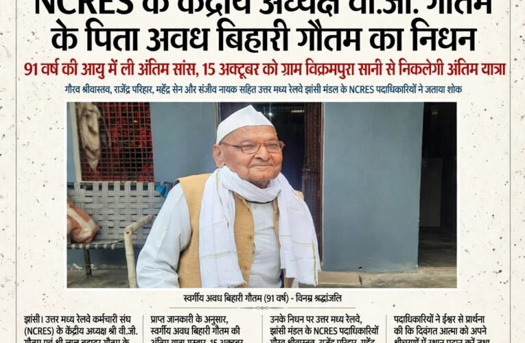 NCRES के केंद्रीय अध्यक्ष वी.जी. गौतम के पिता अवध बिहारी गौतम का निधन  91 वर्ष की आयु में ली अंतिम सांस, 15 अक्टूबर को ग्राम विक्रमपुरा सानी से निकलेगी अंतिम यात्रा  गौरव श्रीवास्तव, राजेंद्र परिहार, महेंद्र सेन और संजीव नायक सहित उत्तर मध्य रेलवे झांसी मंडल के NCRES पदाधिकारियों ने जताया शोक